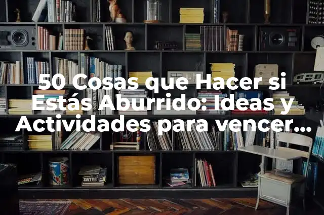 20 Cosas que Hacer si Estás Aburrido en Casa 6 50 Cosas que Hacer si Estás Aburrido: Ideas y Actividades para vencer el Aburrimiento