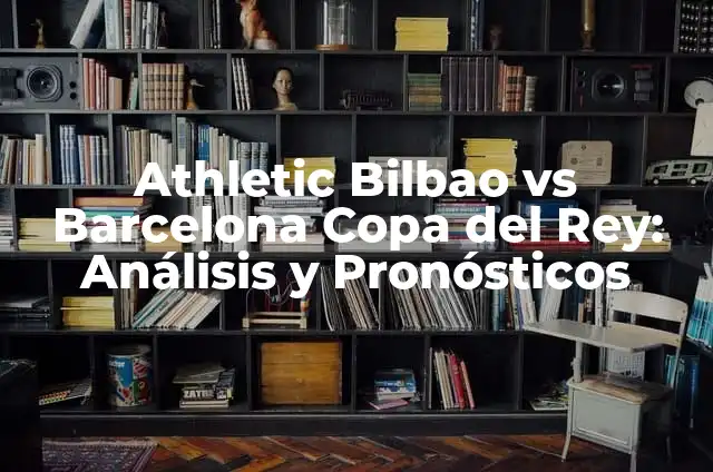 Posición del Barcelona en la Liga: Análisis y Pronósticos 5 Athletic Bilbao vs Barcelona Copa del Rey: Análisis y Pronósticos