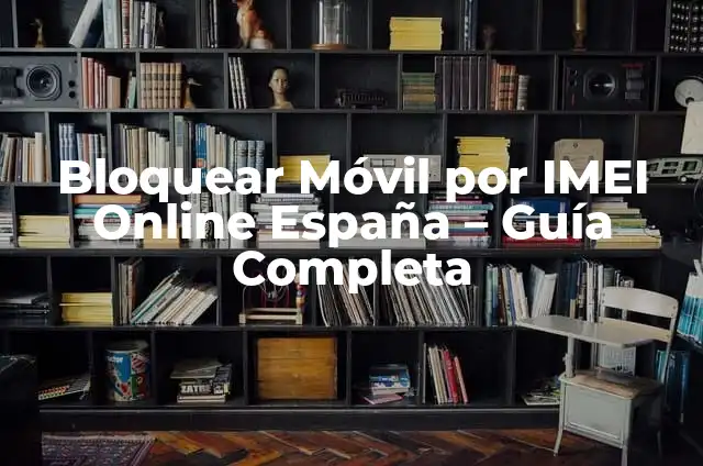 Cómo Ver el IMEI del Teléfono: Guía Detallada y Completa 3 Bloquear Móvil por IMEI Online España – Guía Completa