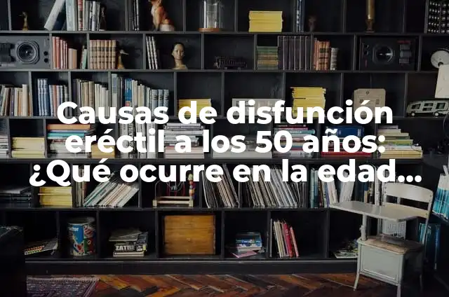 Por qué no se me empalma: Guía completa para superar la disfunción eréctil 5 Causas de disfunción eréctil a los 50 años: ¿Qué ocurre en la edad adulta?