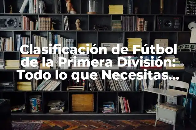 Clasificación de Primera División de Fútbol: Todo lo que Necesitas Saber 8 Clasificación de Fútbol de la Primera División: Todo lo que Necesitas Saber