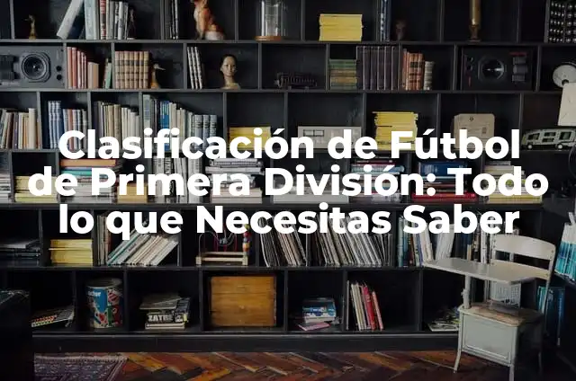 Clasificación de Fútbol de la Primera División: Todo lo que Necesitas Saber 3 Clasificación de Fútbol de Primera División: Todo lo que Necesitas Saber