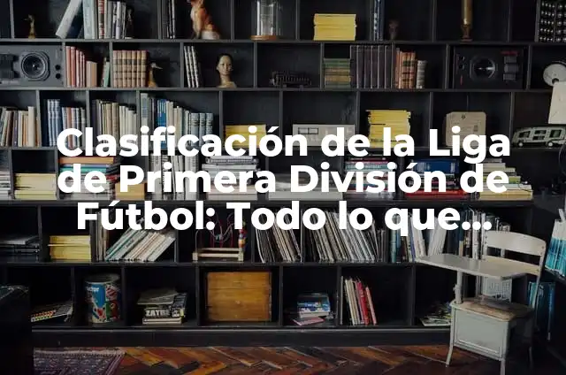 Clasificación de Fútbol de la Primera División: Todo lo que Necesitas Saber 8 Clasificación de la Liga de Primera División de Fútbol: Todo lo que Necesitas Saber