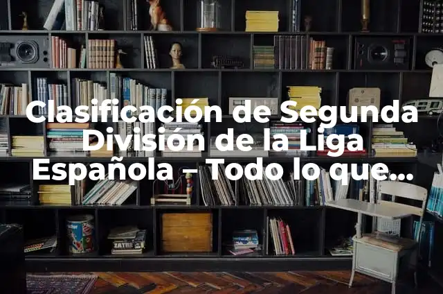 Clasificación de la Liga Española Segunda División: Todo lo que Necesitas Saber 8 Clasificación de Segunda División de la Liga Española – Todo lo que Necesitas Saber