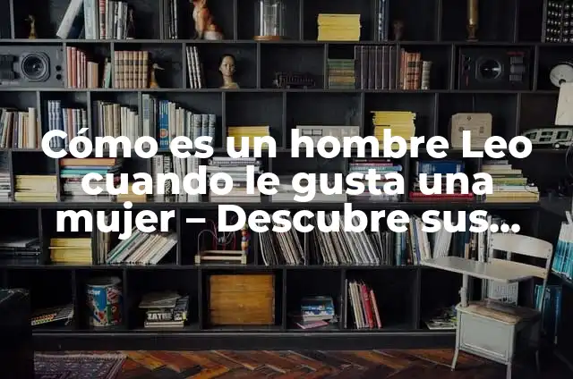 ¿Cómo Saber que le Gusta a un Hombre? Descubre los Signos Ocultos 7 Cómo es un hombre Leo cuando le gusta una mujer – Descubre sus señales