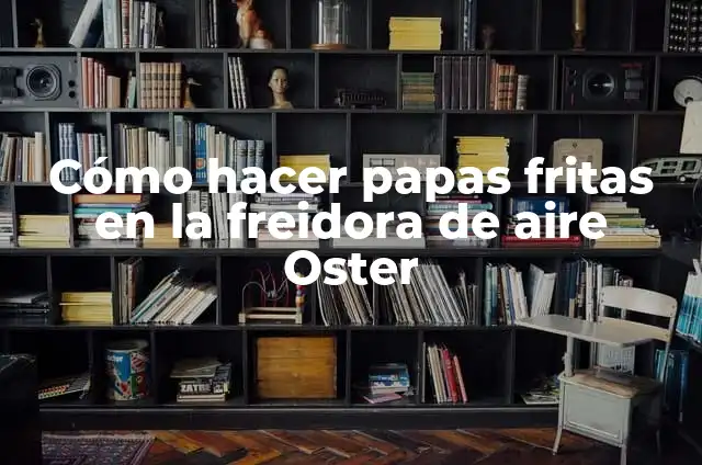 Tiempo de Cocción de Patatas Fritas Congeladas en Freidora de Aire: Guía Completa 7 Cómo hacer papas fritas en la freidora de aire Oster