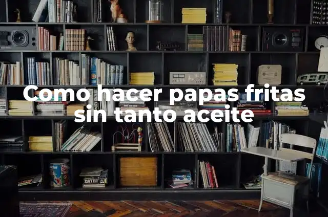 Tiempo de Cocción de Patatas Fritas Congeladas en Freidora de Aire: Guía Completa 5 Como hacer papas fritas sin tanto aceite
