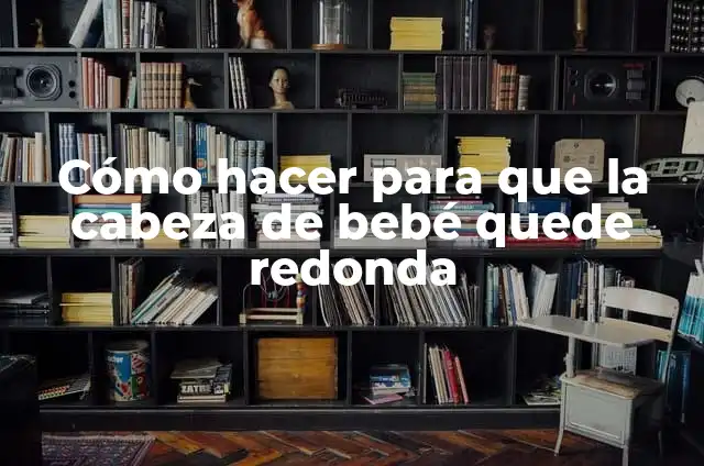 ¿Cuánto Dura una Historia de Ig? Análisis y Consejos 5 Cómo hacer para que la cabeza de bebé quede redonda