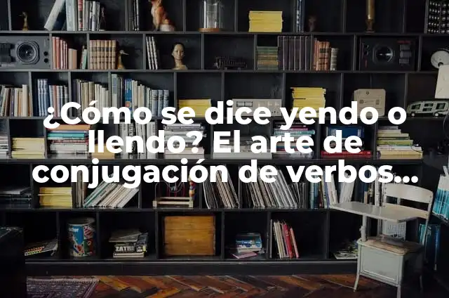 ¿Cómo se escribe: Llendo o Yendo? Reglas y Ejemplos 5 ¿Cómo se dice yendo o llendo? El arte de conjugación de verbos irregulares en español