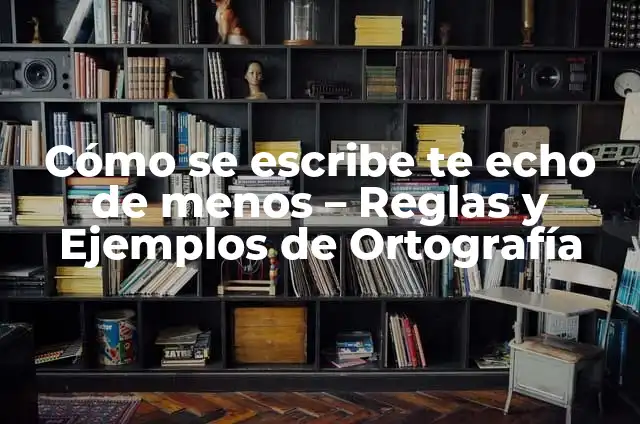 ¿Por qué cada día te echo más de menos? 5 Cómo se escribe te echo de menos – Reglas y Ejemplos de Ortografía