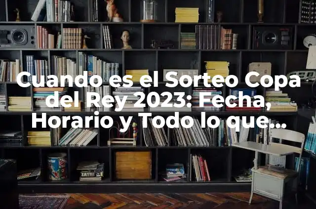 La Hora de la Final de la Copa del Rey: Todo lo que Necesitas Saber 7 Cuando es el Sorteo Copa del Rey 2023: Fecha, Horario y Todo lo que Necesitas Saber