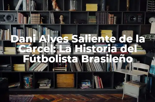 Dani Alves Sale de la Cárcel: ¿Qué Sucedió? 5 Dani Alves Saliente de la Cárcel: La Historia del Fútbolista Brasileño