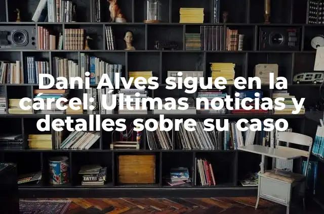 Dani Alves Sale de la Cárcel: ¿Qué Sucedió? 3 Dani Alves sigue en la cárcel: Últimas noticias y detalles sobre su caso