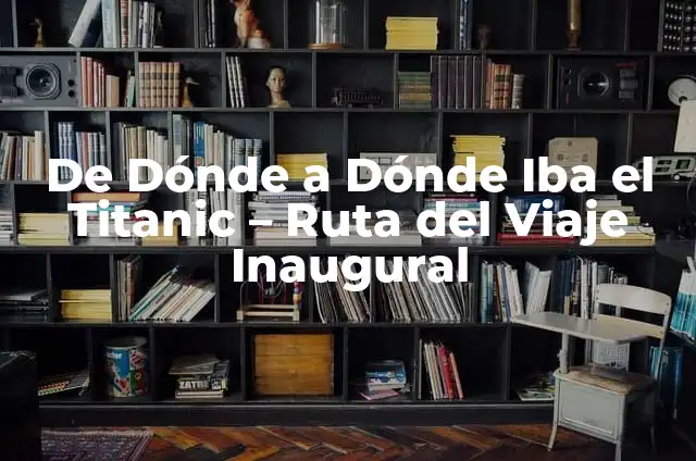 ¿De qué puerto salió el Titanic? - Historia y detalles del viaje inaugural 6 De Dónde a Dónde Iba el Titanic – Ruta del Viaje Inaugural