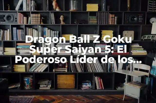 ¿Dónde Ver Dragon Ball Z en España? Guía Completa 5 Dragon Ball Z Goku Super Saiyan 5: El Poderoso Líder de los Guerreros Z