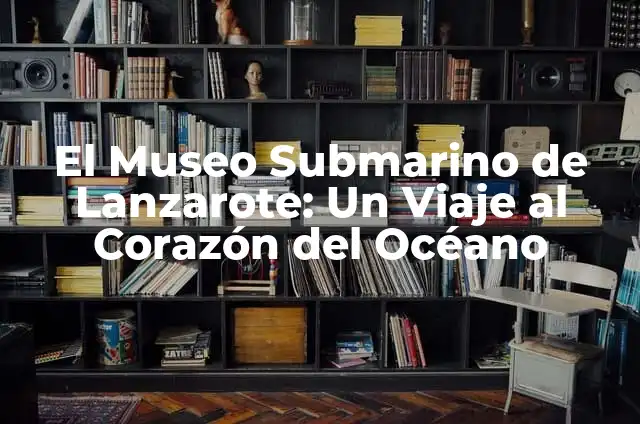 ¿Cuál es el Océano Más Pequeño del Mundo? 8 El Museo Submarino de Lanzarote: Un Viaje al Corazón del Océano