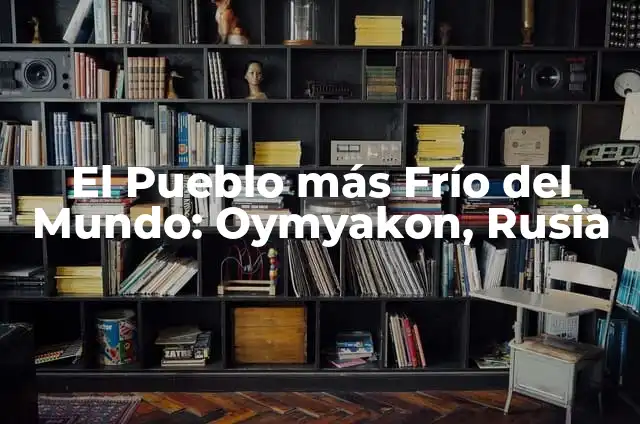 ¿Cuál es el Lugar Más Frío de la Tierra? 4 El Pueblo más Frío del Mundo: Oymyakon, Rusia