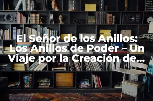 La guía definitiva sobre las elfas en El Señor de los Anillos 4 El Señor de los Anillos: Los Anillos de Poder – Un Viaje por la Creación de J.R.R. Tolkien
