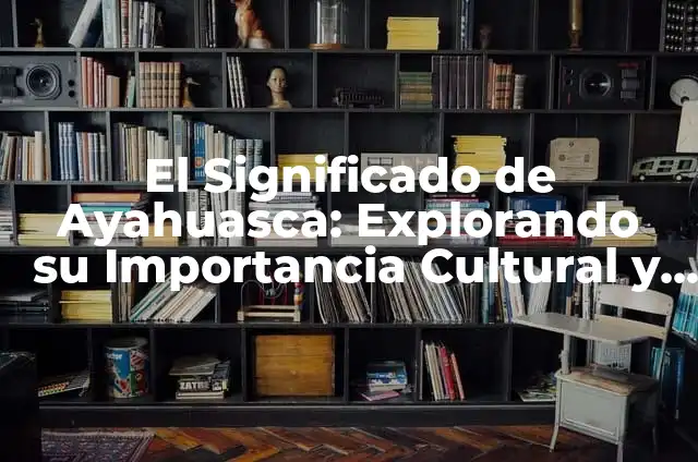Significado de las Veladoras al Quemarse: Descubre el Poder Simbólico 3 El Significado de Ayahuasca: Explorando su Importancia Cultural y Espiritual