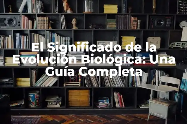 Los mecanismos de la evolución biológica 4 El Significado de la Evolución Biológica: Una Guía Completa