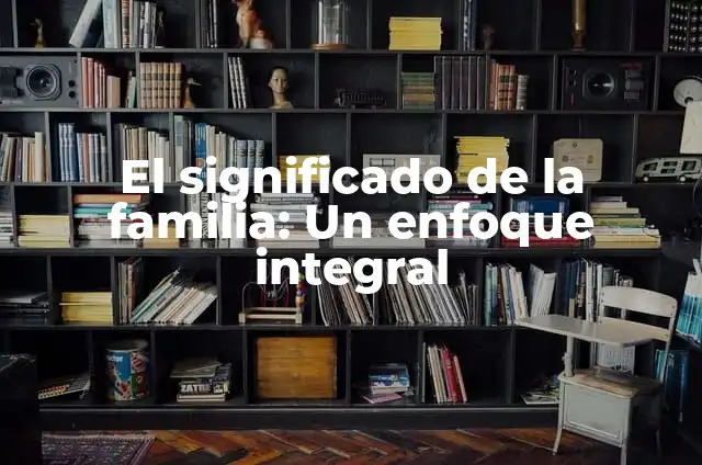 Significado de Fenómeno: Un Enfoque Integral 5 El significado de la familia: Un enfoque integral