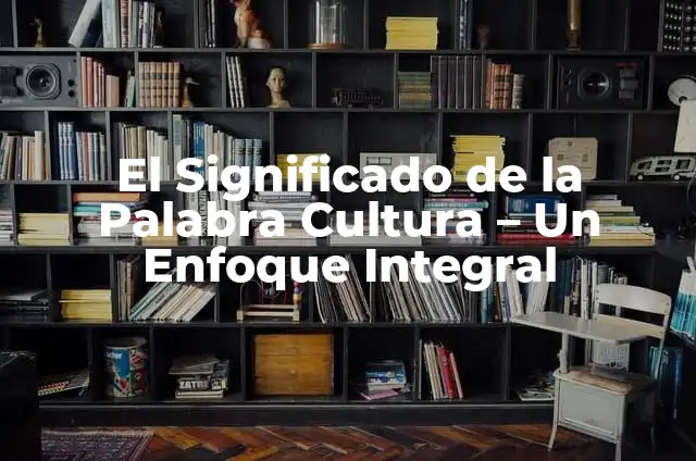 Significado de Fenómeno: Un Enfoque Integral 4 El Significado de la Palabra Cultura – Un Enfoque Integral