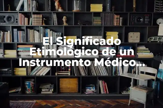 Cómo Hacer un Instrumento Musical Casero: Guía Completa para Principiantes 6 El Significado Etimológico de un Instrumento Médico Esencial