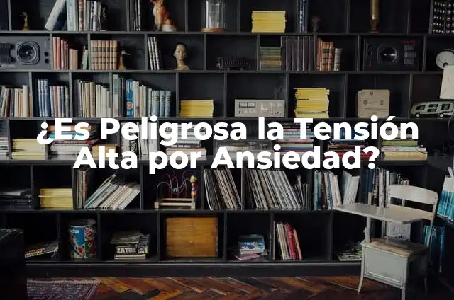 Qué Hacer Cuando Se Tiene la Tensión Alta: Guía Completa 5 ¿Es Peligrosa la Tensión Alta por Ansiedad?