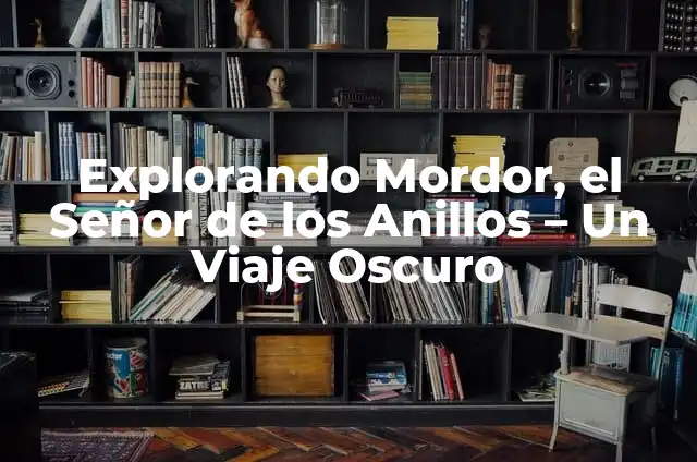 La Guía Definitiva de El Señor de los Anillos Película 7 Explorando Mordor, el Señor de los Anillos – Un Viaje Oscuro