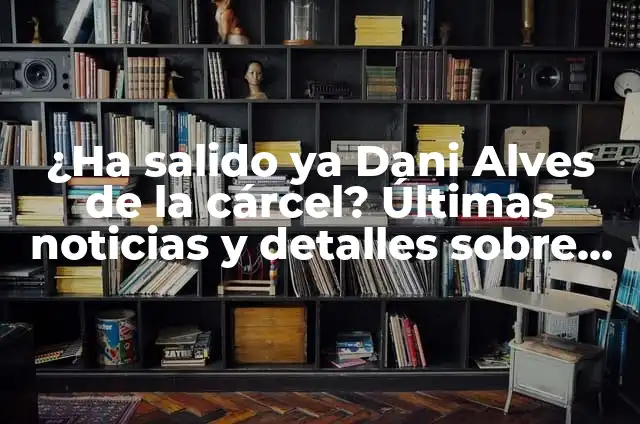 Dani Alves Sale de la Cárcel: ¿Qué Sucedió? 4 ¿Ha salido ya Dani Alves de la cárcel? Últimas noticias y detalles sobre su caso