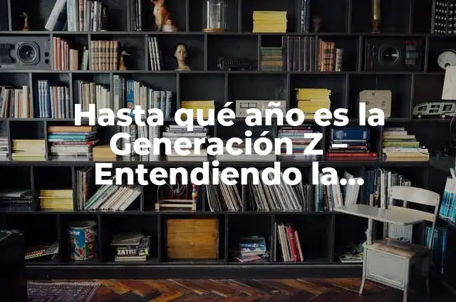 ¿De qué año es la Generación Z? - Entendiendo la Era Digital 3 Hasta qué año es la Generación Z – Entendiendo la demografía más joven