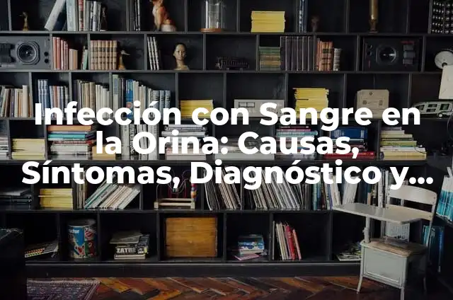 Infección de Orina con Sangre al Limpiarme: Causas, Síntomas y Tratamiento 5 Infección con Sangre en la Orina: Causas, Síntomas, Diagnóstico y Tratamiento