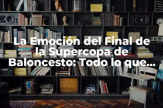 La Final de la Supercopa de España: Todo lo que Necesitas Saber 5 La Emoción del Final de la Supercopa de Baloncesto: Todo lo que Necesitas Saber