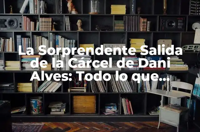 Dani Alves Sale de la Cárcel: ¿Qué Sucedió? 8 La Sorprendente Salida de la Cárcel de Dani Alves: Todo lo que Necesitas Saber