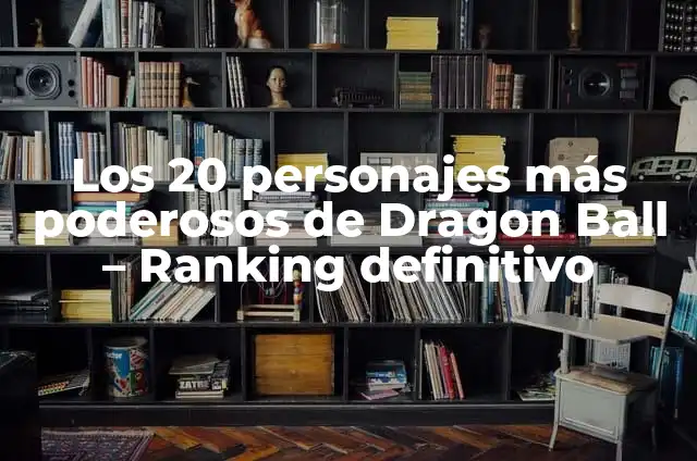 Todos los Personajes de Dragon Ball: Una Guía Completa y Actualizada 8 Los 20 personajes más poderosos de Dragon Ball – Ranking definitivo