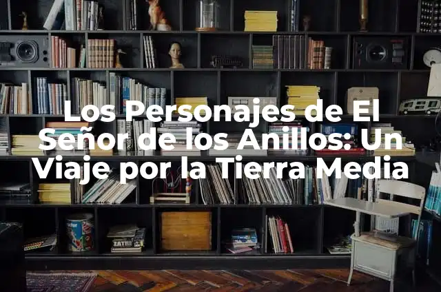 La guía definitiva sobre las elfas en El Señor de los Anillos 3 Los Personajes de El Señor de los Anillos: Un Viaje por la Tierra Media