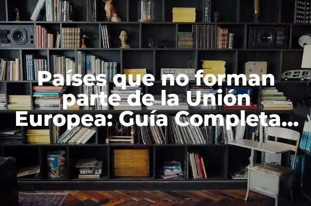 ¿Son los Países Bajos parte de la Unión Europea? 5 Países que no forman parte de la Unión Europea: Guía Completa (UE)