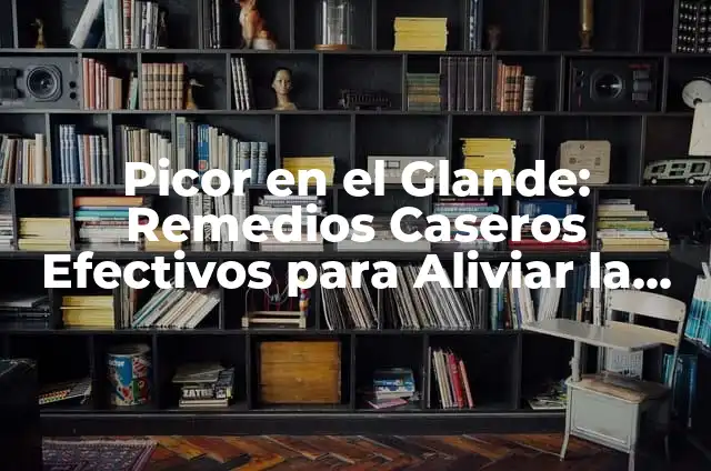 Crema para el Picor de la Vulva: Alivio para la Irritaci贸n Femenina 3 Picor en el Glande: Remedios Caseros Efectivos para Aliviar la Irritaci贸n