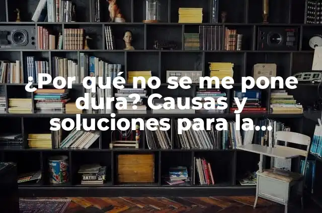 Por qué no se me empalma: Guía completa para superar la disfunción eréctil 6 ¿Por qué no se me pone dura? Causas y soluciones para la disfunción eréctil