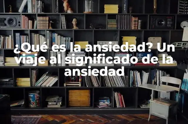 ¿Es Peligrosa la Tensión Alta por Ansiedad? 5 ¿Qué es la ansiedad? Un viaje al significado de la ansiedad