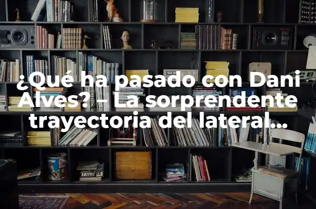 Dani Alves Sale de la Cárcel: ¿Qué Sucedió? 7 ¿Qué ha pasado con Dani Alves? – La sorprendente trayectoria del lateral brasileño