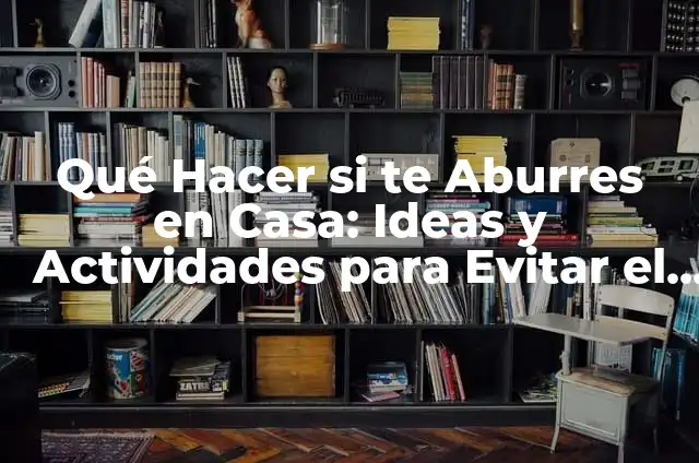 ¿Qué Hacer Cuando te Aburres en Clase? 6 Qué Hacer si te Aburres en Casa: Ideas y Actividades para Evitar el Aburrimiento