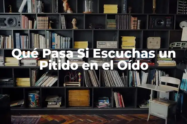Escucho un Pitido en el Oído: Causas y Soluciones 3 Qué Pasa Si Escuchas un Pitido en el Oído