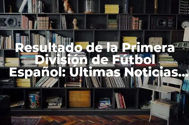 Resultado de la Primera División de Fútbol Español: Últimas Noticias y Análisis