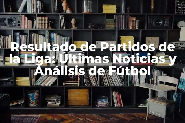 Resultado de la Primera División de Fútbol Español: Últimas Noticias y Análisis 3 Resultado de Partidos de la Liga: Últimas Noticias y Análisis de Fútbol