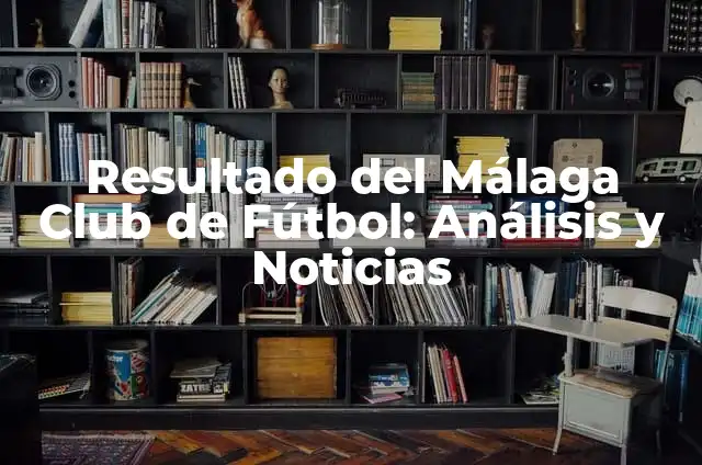 Resultado de la Primera División de Fútbol Español: Últimas Noticias y Análisis 6 Resultado del Málaga Club de Fútbol: Análisis y Noticias