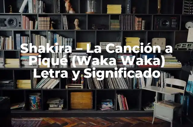 TQG Canción de Shakira y Karol G: Análisis y Significado 4 Shakira – La Canción a Piqué (Waka Waka) Letra y Significado