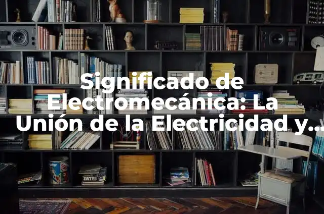 Ventaja Mecánica y su Importancia en la Física 3 Significado de Electromecánica: La Unión de la Electricidad y la Mecánica