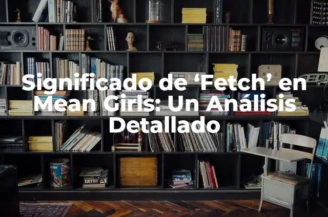 Descubre el Verdadero Significado de Fetch 5 Significado de ‘Fetch’ en Mean Girls: Un Análisis Detallado
