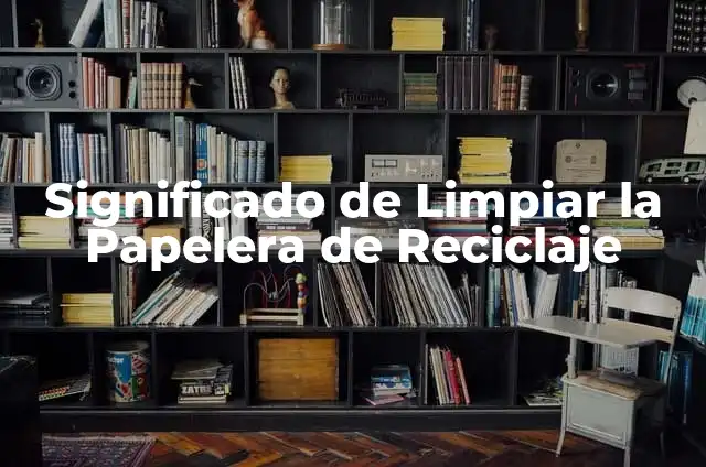 Cómo Recuperar Archivos Borrados de la Papelera de Reciclaje: Guía Completa 4 Significado de Limpiar la Papelera de Reciclaje